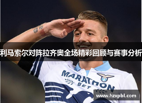 利马索尔对阵拉齐奥全场精彩回顾与赛事分析