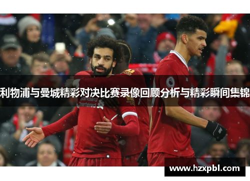 利物浦与曼城精彩对决比赛录像回顾分析与精彩瞬间集锦