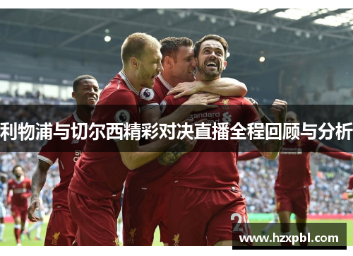 利物浦与切尔西精彩对决直播全程回顾与分析
