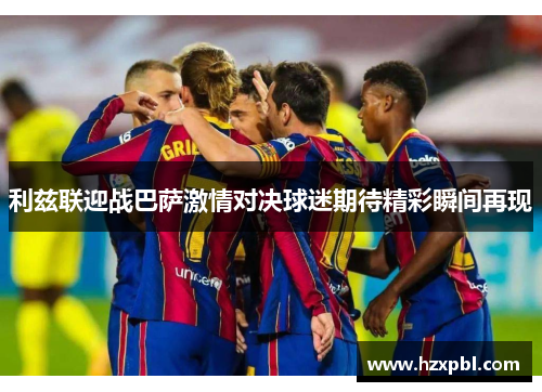 利兹联迎战巴萨激情对决球迷期待精彩瞬间再现