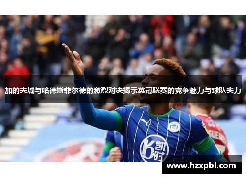 加的夫城与哈德斯菲尔德的激烈对决揭示英冠联赛的竞争魅力与球队实力