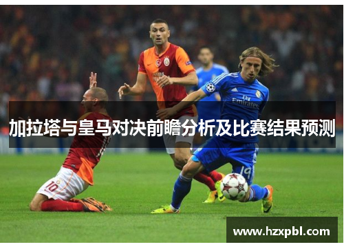 加拉塔与皇马对决前瞻分析及比赛结果预测