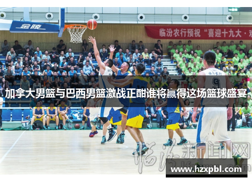 加拿大男篮与巴西男篮激战正酣谁将赢得这场篮球盛宴