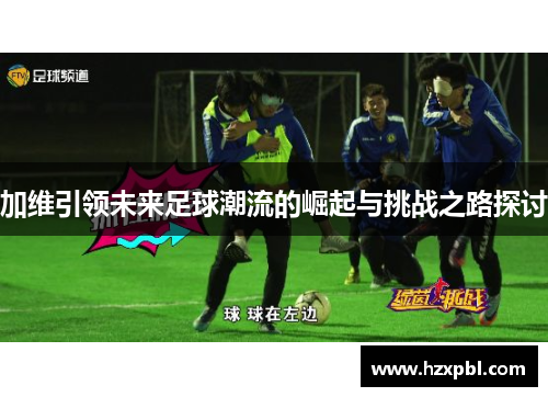 加维引领未来足球潮流的崛起与挑战之路探讨