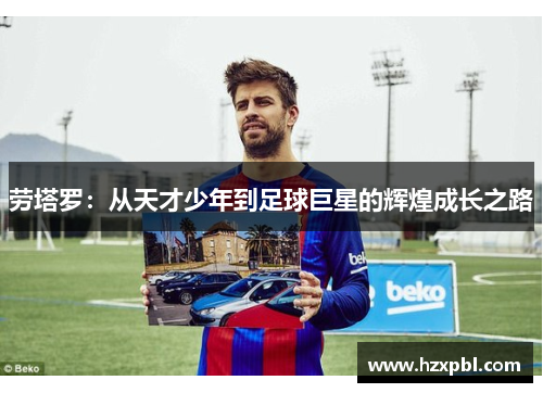 劳塔罗：从天才少年到足球巨星的辉煌成长之路