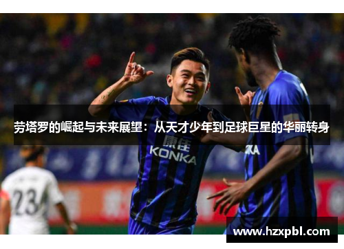 劳塔罗的崛起与未来展望：从天才少年到足球巨星的华丽转身