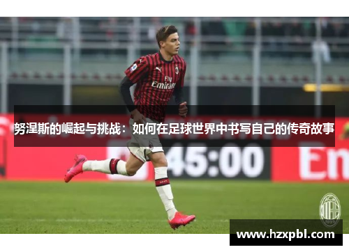 努涅斯的崛起与挑战：如何在足球世界中书写自己的传奇故事