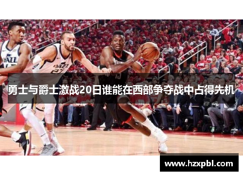 勇士与爵士激战20日谁能在西部争夺战中占得先机