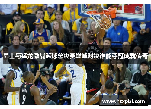 勇士与猛龙激战篮球总决赛巅峰对决谁能夺冠成就传奇