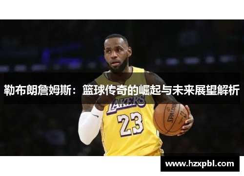 勒布朗詹姆斯：篮球传奇的崛起与未来展望解析