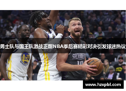 勇士队与国王队激战正酣NBA季后赛精彩对决引发球迷热议