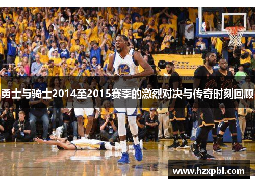 勇士与骑士2014至2015赛季的激烈对决与传奇时刻回顾