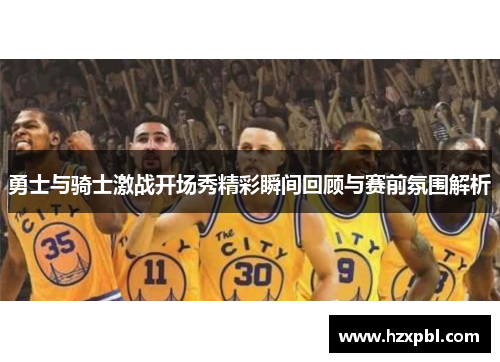 勇士与骑士激战开场秀精彩瞬间回顾与赛前氛围解析