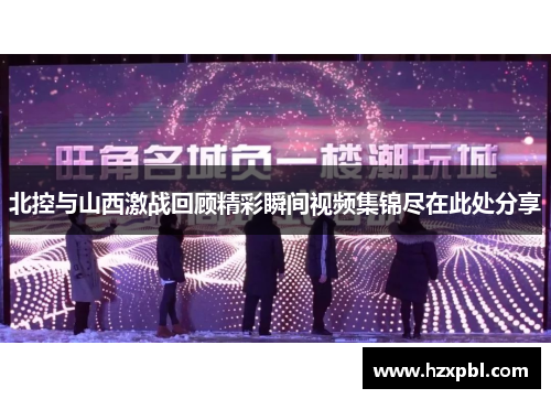 北控与山西激战回顾精彩瞬间视频集锦尽在此处分享