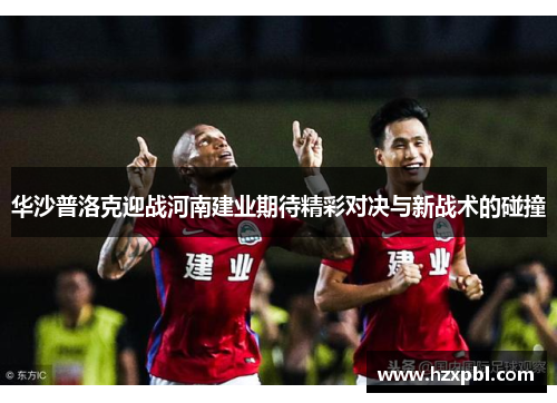 华沙普洛克迎战河南建业期待精彩对决与新战术的碰撞