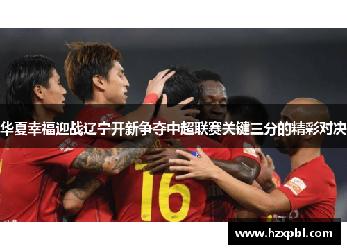 华夏幸福迎战辽宁开新争夺中超联赛关键三分的精彩对决