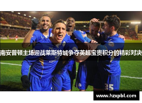 南安普顿主场迎战莱斯特城争夺英超宝贵积分的精彩对决