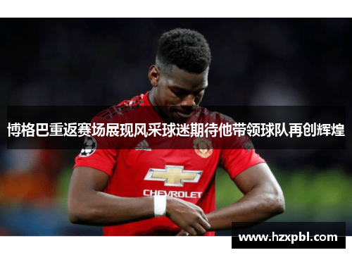博格巴重返赛场展现风采球迷期待他带领球队再创辉煌