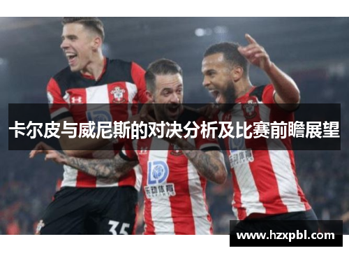 卡尔皮与威尼斯的对决分析及比赛前瞻展望