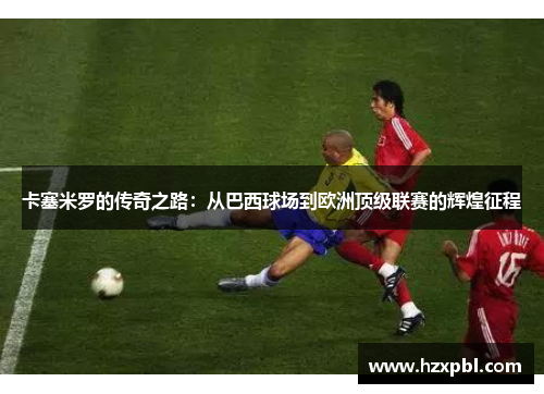 卡塞米罗的传奇之路：从巴西球场到欧洲顶级联赛的辉煌征程