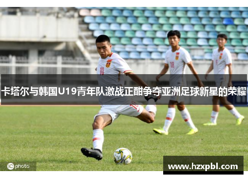 卡塔尔与韩国U19青年队激战正酣争夺亚洲足球新星的荣耀