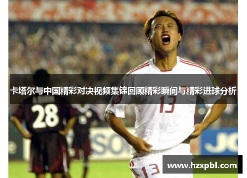 卡塔尔与中国精彩对决视频集锦回顾精彩瞬间与精彩进球分析