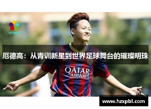 厄德高：从青训新星到世界足球舞台的璀璨明珠