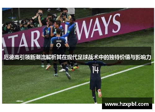 厄德高引领新潮流解析其在现代足球战术中的独特价值与影响力