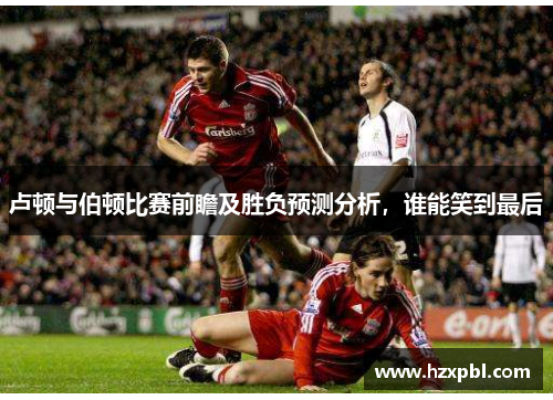 卢顿与伯顿比赛前瞻及胜负预测分析，谁能笑到最后