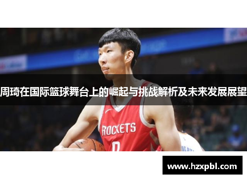 周琦在国际篮球舞台上的崛起与挑战解析及未来发展展望