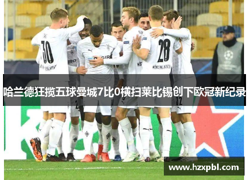 哈兰德狂揽五球曼城7比0横扫莱比锡创下欧冠新纪录