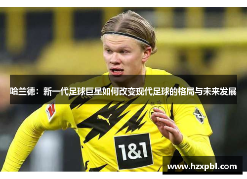 哈兰德：新一代足球巨星如何改变现代足球的格局与未来发展