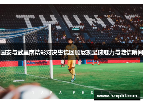 国安与武里南精彩对决集锦回顾展现足球魅力与激情瞬间