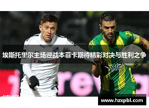 埃斯托里尔主场迎战本菲卡期待精彩对决与胜利之争