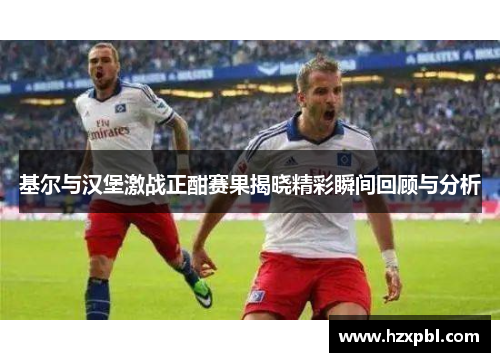 基尔与汉堡激战正酣赛果揭晓精彩瞬间回顾与分析