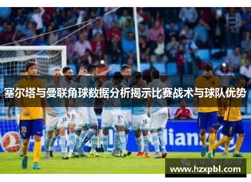 塞尔塔与曼联角球数据分析揭示比赛战术与球队优势
