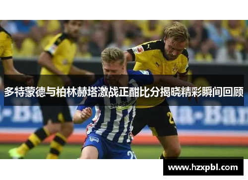 多特蒙德与柏林赫塔激战正酣比分揭晓精彩瞬间回顾