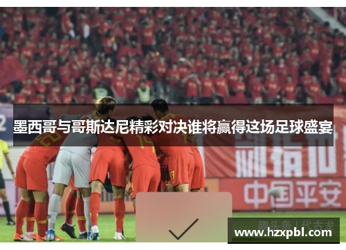 墨西哥与哥斯达尼精彩对决谁将赢得这场足球盛宴