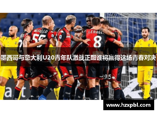 墨西哥与意大利U20青年队激战正酣谁将赢得这场青春对决