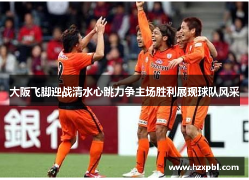 大阪飞脚迎战清水心跳力争主场胜利展现球队风采