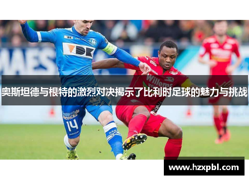 奥斯坦德与根特的激烈对决揭示了比利时足球的魅力与挑战