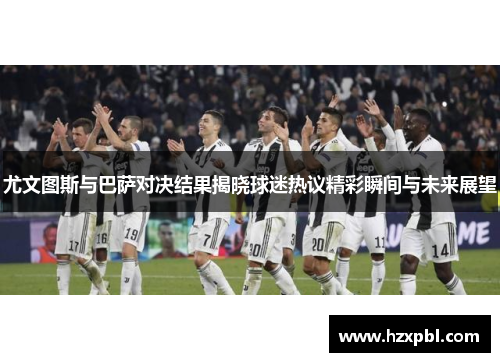 尤文图斯与巴萨对决结果揭晓球迷热议精彩瞬间与未来展望