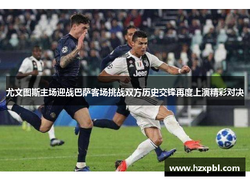 尤文图斯主场迎战巴萨客场挑战双方历史交锋再度上演精彩对决