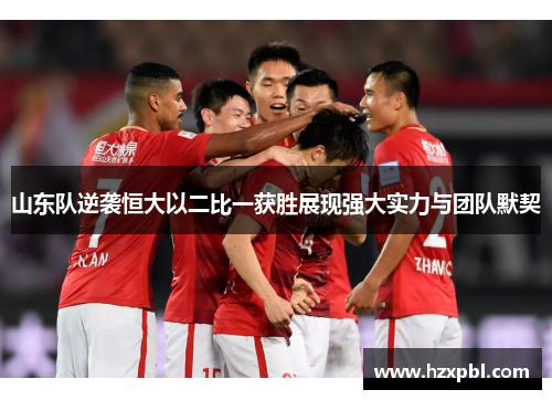 山东队逆袭恒大以二比一获胜展现强大实力与团队默契