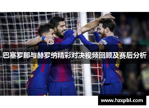 巴塞罗那与赫罗纳精彩对决视频回顾及赛后分析