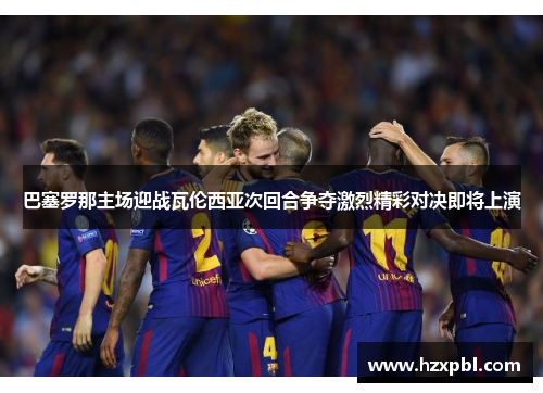 巴塞罗那主场迎战瓦伦西亚次回合争夺激烈精彩对决即将上演