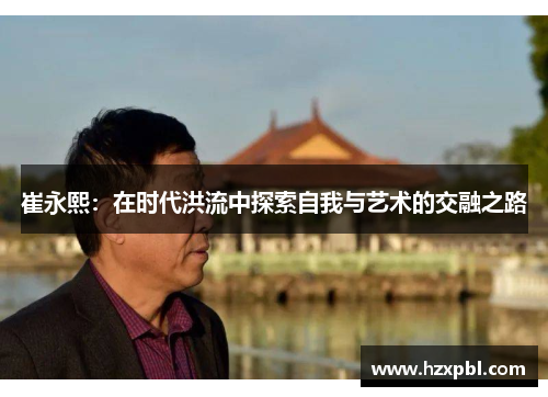 崔永熙：在时代洪流中探索自我与艺术的交融之路