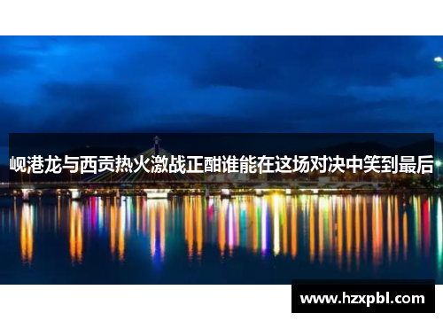 岘港龙与西贡热火激战正酣谁能在这场对决中笑到最后