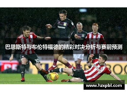 巴恩斯特与布伦特福德的精彩对决分析与赛前预测