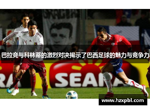 巴拉竞与科林蒂的激烈对决揭示了巴西足球的魅力与竞争力